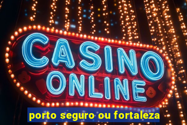 porto seguro ou fortaleza